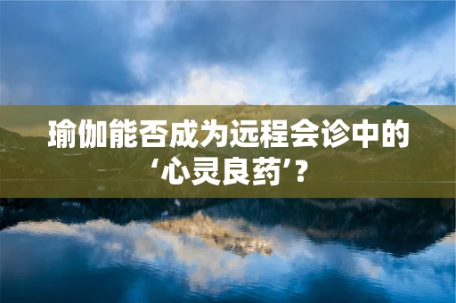 瑜伽能否成为远程会诊中的‘心灵良药’？