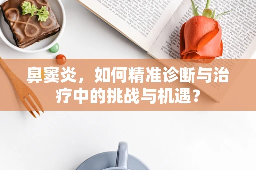 鼻窦炎，如何精准诊断与治疗中的挑战与机遇？