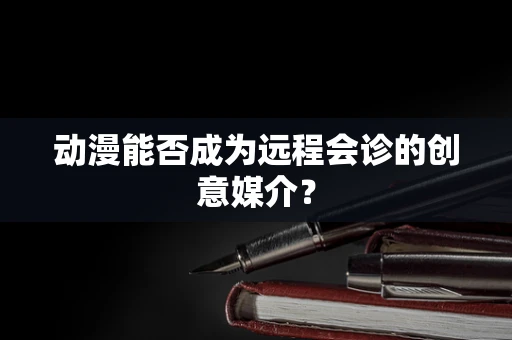 动漫能否成为远程会诊的创意媒介？