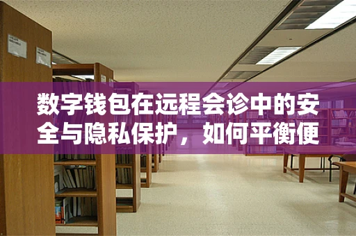 数字钱包在远程会诊中的安全与隐私保护，如何平衡便捷与安全？