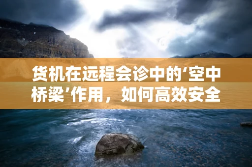 货机在远程会诊中的‘空中桥梁’作用，如何高效安全地运送医疗物资？