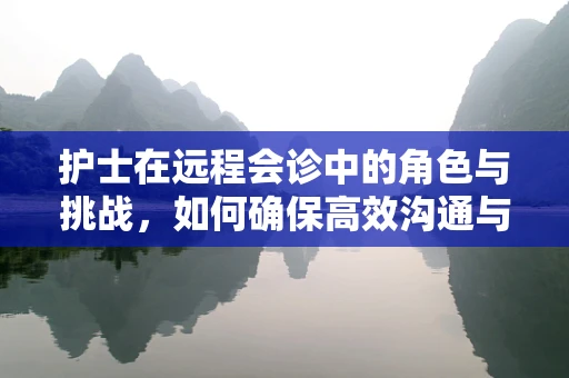 护士在远程会诊中的角色与挑战，如何确保高效沟通与患者关怀？