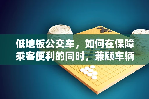 低地板公交车，如何在保障乘客便利的同时，兼顾车辆稳定性和维护成本？