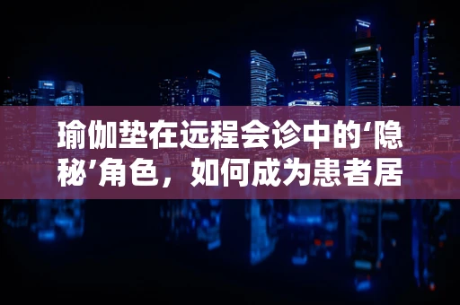 瑜伽垫在远程会诊中的‘隐秘’角色，如何成为患者居家康复的秘密武器？