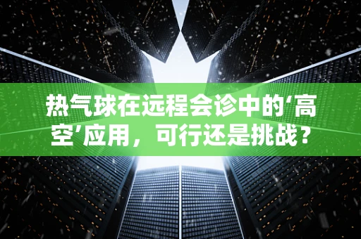 热气球在远程会诊中的‘高空’应用，可行还是挑战？