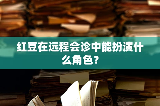 红豆在远程会诊中能扮演什么角色？