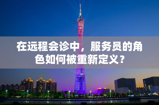 在远程会诊中，服务员的角色如何被重新定义？