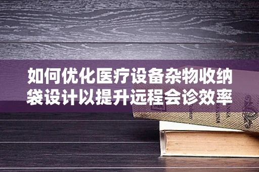 如何优化医疗设备杂物收纳袋设计以提升远程会诊效率？