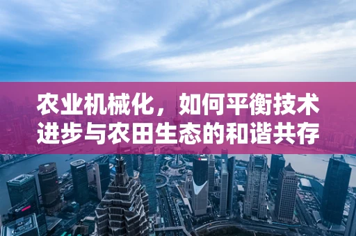 农业机械化，如何平衡技术进步与农田生态的和谐共存？