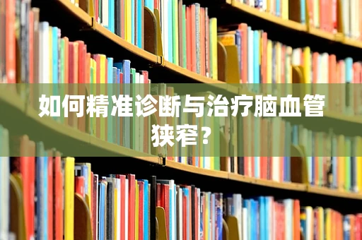 如何精准诊断与治疗脑血管狭窄？