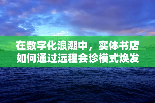 在数字化浪潮中，实体书店如何通过远程会诊模式焕发新生？