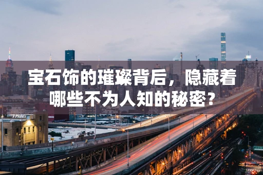 宝石饰的璀璨背后，隐藏着哪些不为人知的秘密？