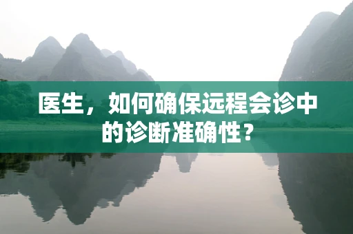 医生，如何确保远程会诊中的诊断准确性？