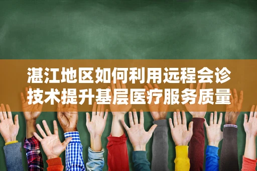 湛江地区如何利用远程会诊技术提升基层医疗服务质量？