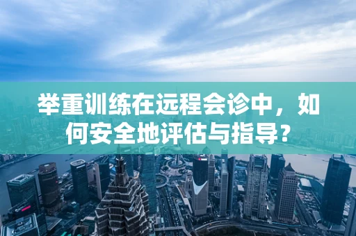 举重训练在远程会诊中，如何安全地评估与指导？