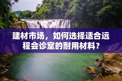 建材市场，如何选择适合远程会诊室的耐用材料？