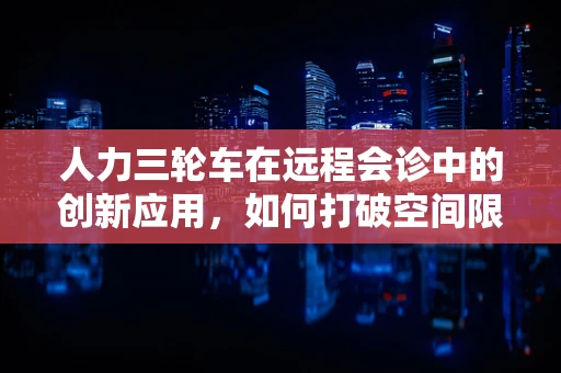 人力三轮车在远程会诊中的创新应用，如何打破空间限制，促进医疗资源均衡？