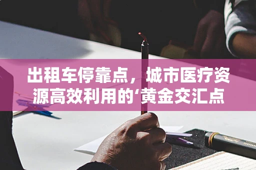 出租车停靠点，城市医疗资源高效利用的‘黄金交汇点’？