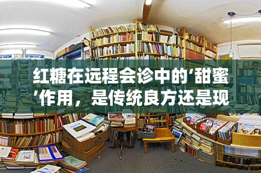 红糖在远程会诊中的‘甜蜜’作用，是传统良方还是现代医疗的‘糖衣炮弹’？