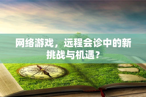 网络游戏，远程会诊中的新挑战与机遇？