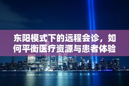 东阳模式下的远程会诊，如何平衡医疗资源与患者体验？