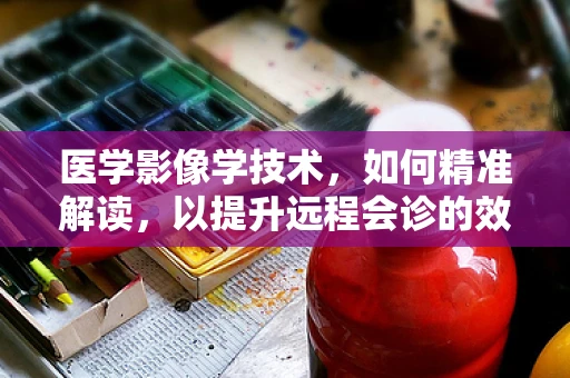 医学影像学技术，如何精准解读，以提升远程会诊的效率？