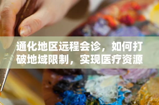 通化地区远程会诊，如何打破地域限制，实现医疗资源高效共享？