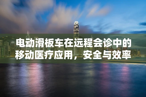 电动滑板车在远程会诊中的移动医疗应用，安全与效率的平衡点何在？