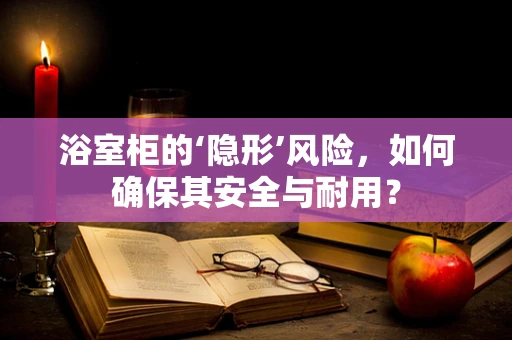 浴室柜的‘隐形’风险，如何确保其安全与耐用？