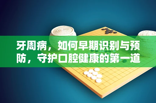 牙周病，如何早期识别与预防，守护口腔健康的第一道防线？