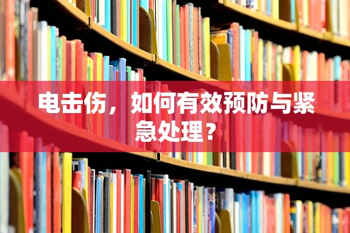 电击伤，如何有效预防与紧急处理？