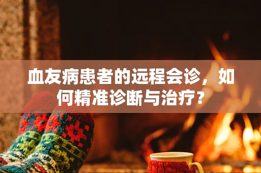 血友病患者的远程会诊，如何精准诊断与治疗？