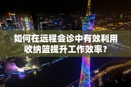 如何在远程会诊中有效利用收纳篮提升工作效率？