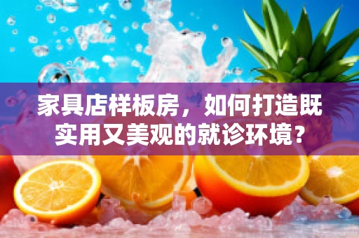 家具店样板房，如何打造既实用又美观的就诊环境？