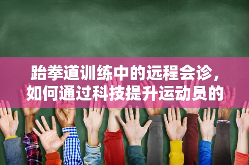 跆拳道训练中的远程会诊，如何通过科技提升运动员的康复效率？