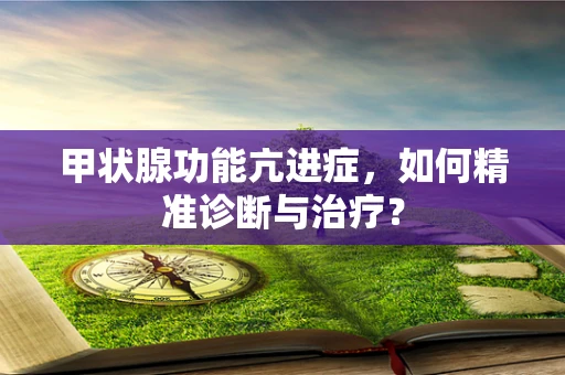 甲状腺功能亢进症，如何精准诊断与治疗？